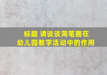 标题 请谈谈简笔画在幼儿园教学活动中的作用